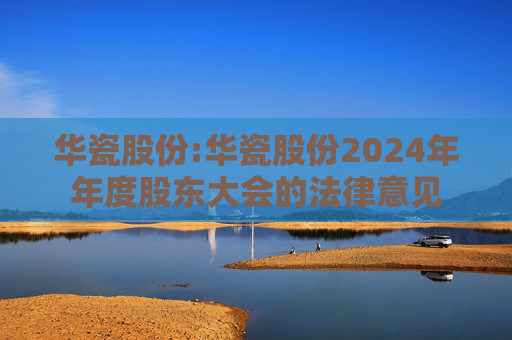 华瓷股份:华瓷股份2024年年度股东大会的法律意见