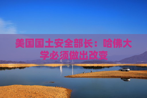 美国国土安全部长：哈佛大学必须做出改变