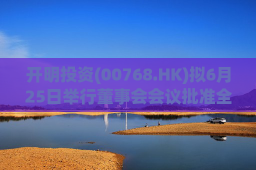 开明投资(00768.HK)拟6月25日举行董事会会议批准全年业绩
