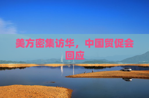 美方密集访华，中国贸促会回应