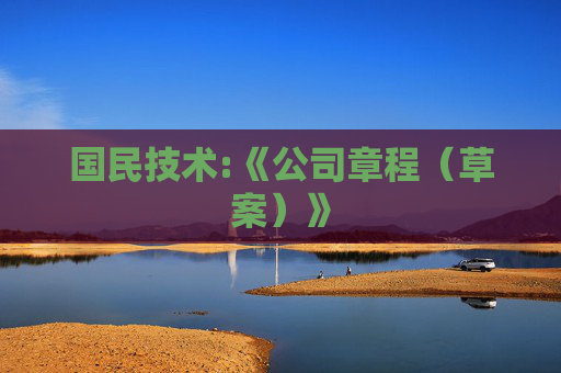 国民技术:《公司章程（草案）》