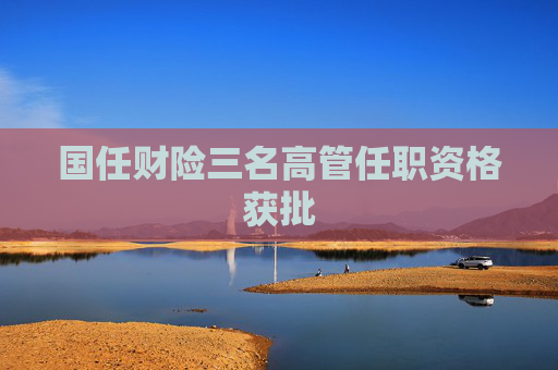 国任财险三名高管任职资格获批