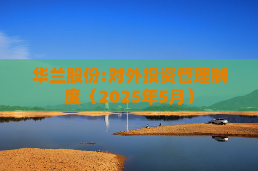 华兰股份:对外投资管理制度（2025年5月）