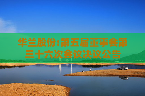 华兰股份:第五届董事会第三十六次会议决议公告