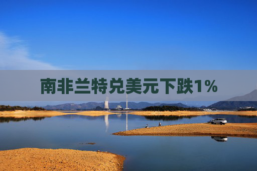 南非兰特兑美元下跌1%