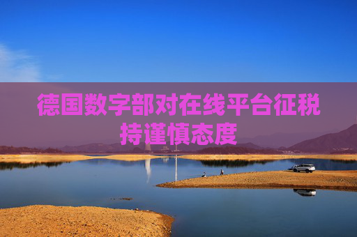 德国数字部对在线平台征税持谨慎态度