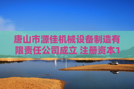 唐山市源佳机械设备制造有限责任公司成立 注册资本1000万人民币