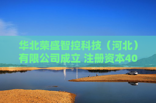华北荣盛智控科技（河北）有限公司成立 注册资本4000万人民币