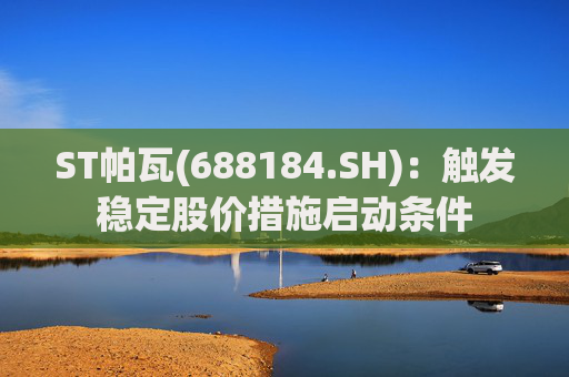 ST帕瓦(688184.SH)：触发稳定股价措施启动条件