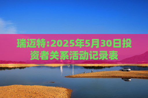 瑞迈特:2025年5月30日投资者关系活动记录表