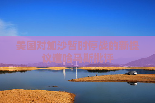 美国对加沙暂时停战的新提议遭哈马斯批评