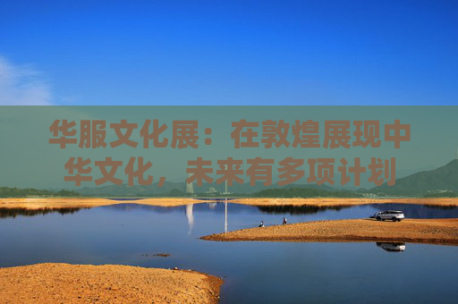华服文化展：在敦煌展现中华文化，未来有多项计划