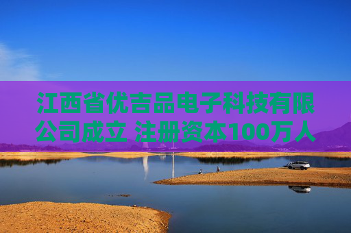 江西省优吉品电子科技有限公司成立 注册资本100万人民币