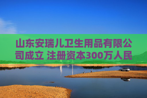山东安瑞儿卫生用品有限公司成立 注册资本300万人民币