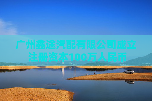 广州鑫途汽配有限公司成立 注册资本100万人民币