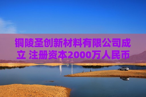 铜陵圣创新材料有限公司成立 注册资本2000万人民币