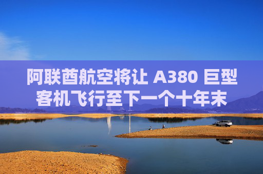 阿联酋航空将让 A380 巨型客机飞行至下一个十年末