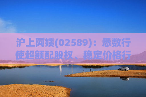 沪上阿姨(02589)：悉数行使超额配股权、稳定价格行动及稳定价格期结束