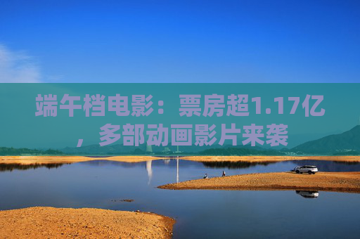 端午档电影：票房超1.17亿，多部动画影片来袭