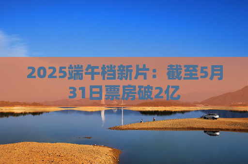 2025端午档新片：截至5月31日票房破2亿