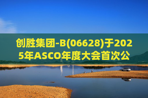 创胜集团-B(06628)于2025年ASCO年度大会首次公布 Osemitamab(TST001)三联疗法治疗一线胃或胃食管结合部腺癌的中位生存期新数据的最新业务进展
