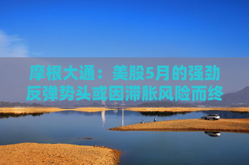 摩根大通：美股5月的强劲反弹势头或因滞胀风险而终结