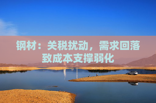 钢材：关税扰动，需求回落致成本支撑弱化