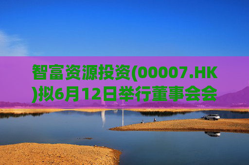 智富资源投资(00007.HK)拟6月12日举行董事会会议批准年度业绩