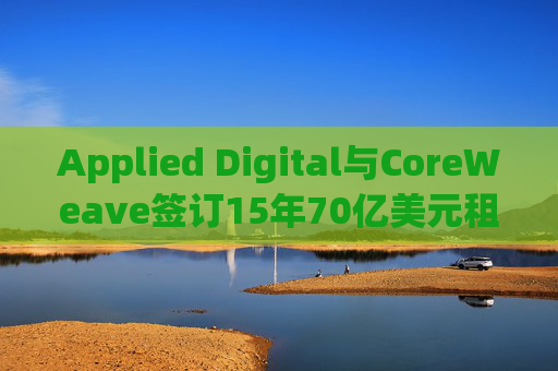 Applied Digital与CoreWeave签订15年70亿美元租赁协议