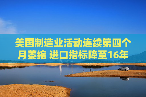 美国制造业活动连续第四个月萎缩 进口指标降至16年最低