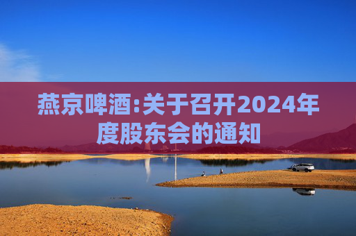 燕京啤酒:关于召开2024年度股东会的通知