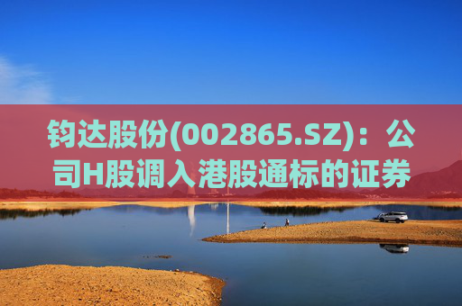 钧达股份(002865.SZ)：公司H股调入港股通标的证券名单