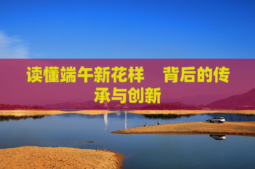 读懂端午新花样    背后的传承与创新