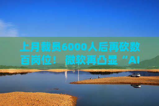 上月裁员6000人后再砍数百岗位！ 微软再凸显“AI取代员工”困境