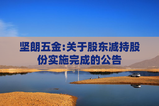 坚朗五金:关于股东减持股份实施完成的公告