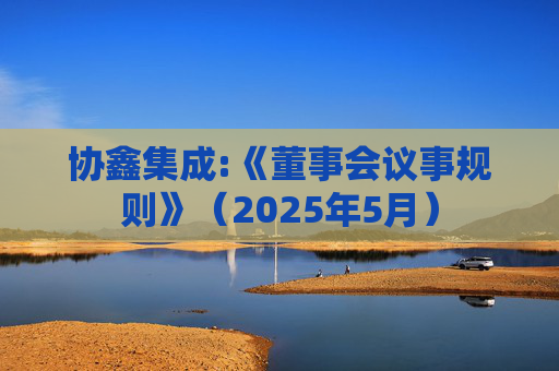 协鑫集成:《董事会议事规则》（2025年5月）