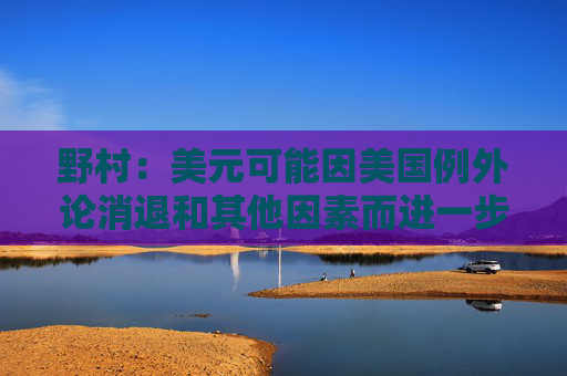 野村：美元可能因美国例外论消退和其他因素而进一步走弱