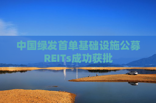 中国绿发首单基础设施公募REITs成功获批