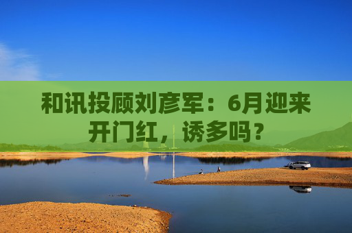 和讯投顾刘彦军：6月迎来开门红，诱多吗？