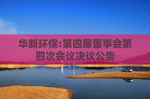 华新环保:第四届董事会第四次会议决议公告