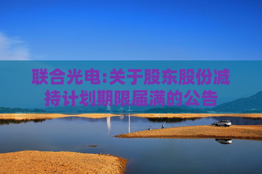 联合光电:关于股东股份减持计划期限届满的公告