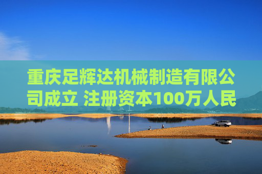 重庆足辉达机械制造有限公司成立 注册资本100万人民币