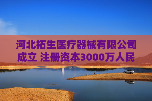 河北拓生医疗器械有限公司成立 注册资本3000万人民币