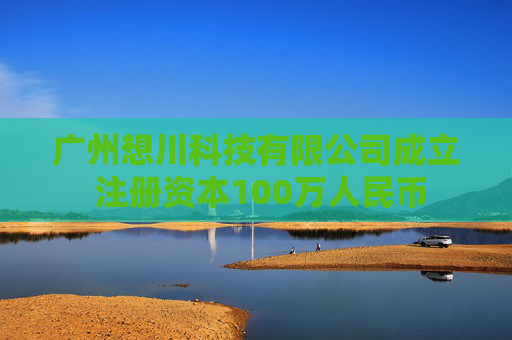 广州想川科技有限公司成立 注册资本100万人民币