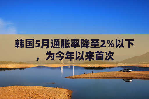 韩国5月通胀率降至2%以下，为今年以来首次