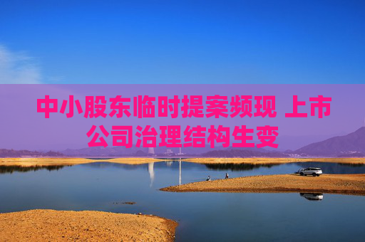 中小股东临时提案频现 上市公司治理结构生变