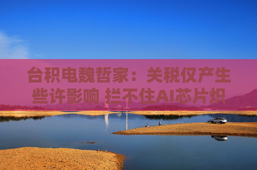 台积电魏哲家：关税仅产生些许影响 拦不住AI芯片炽热需求