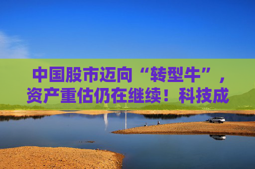 中国股市迈向“转型牛”，资产重估仍在继续！科技成长板块性价比较高，中证A500未来一年指数预期收益为22%