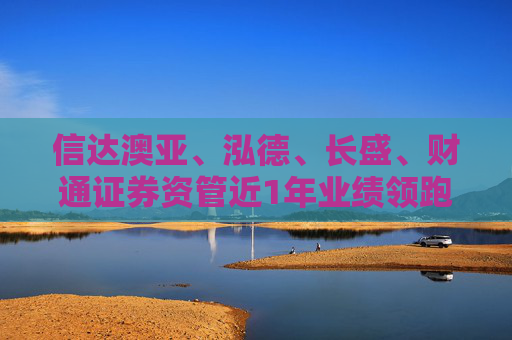 信达澳亚、泓德、长盛、财通证券资管近1年业绩领跑百亿混合型基金军团