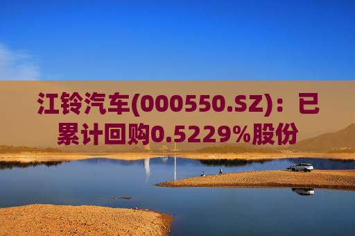 江铃汽车(000550.SZ)：已累计回购0.5229%股份